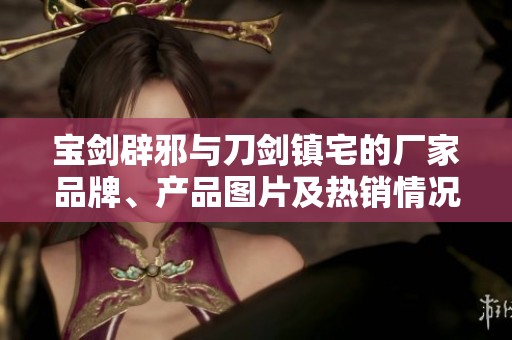 宝剑辟邪与刀剑镇宅的厂家品牌、产品图片及热销情况分析