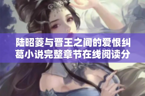 陆昭菱与晋王之间的爱恨纠葛小说完整章节在线阅读分享