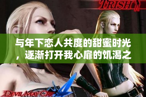 与年下恋人共度的甜蜜时光，逐渐打开我心扉的饥渴之旅