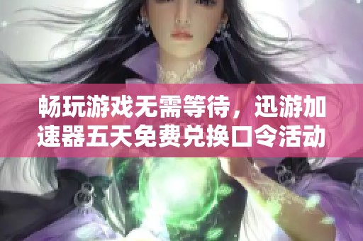 畅玩游戏无需等待，迅游加速器五天免费兑换口令活动火热开启