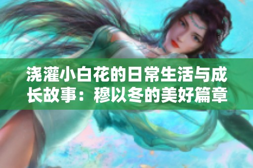 浇灌小白花的日常生活与成长故事：穆以冬的美好篇章