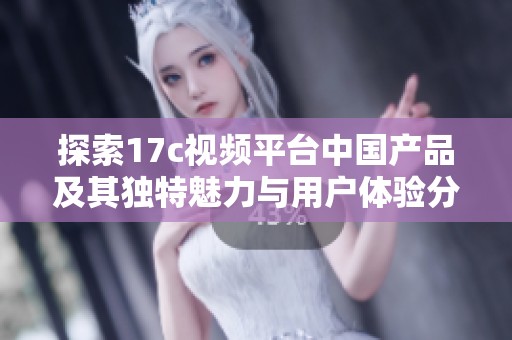 探索17c视频平台中国产品及其独特魅力与用户体验分析