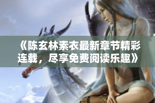 《陈玄林素衣最新章节精彩连载，尽享免费阅读乐趣》