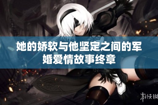 她的娇软与他坚定之间的军婚爱情故事终章