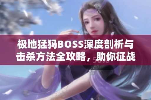 极地猛犸BOSS深度剖析与击杀方法全攻略，助你征战传奇盛世