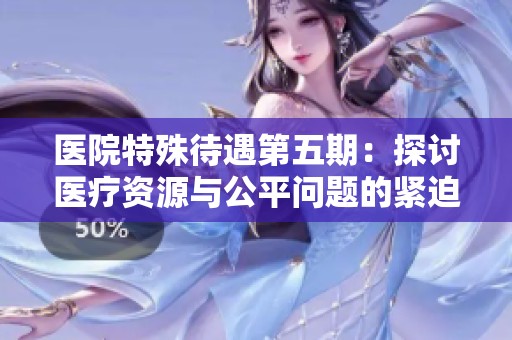 医院特殊待遇第五期：探讨医疗资源与公平问题的紧迫性