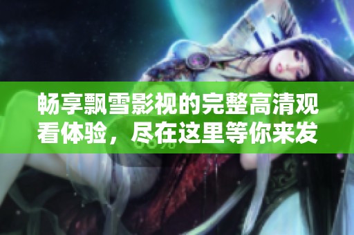 畅享飘雪影视的完整高清观看体验，尽在这里等你来发现！