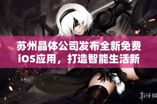 苏州晶体公司发布全新免费iOS应用，打造智能生活新体验