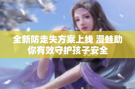 全新防走失方案上线 漫蛙助你有效守护孩子安全