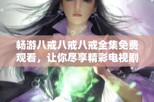 畅游八戒八戒八戒全集免费观看，让你尽享精彩电视剧推荐与回顾