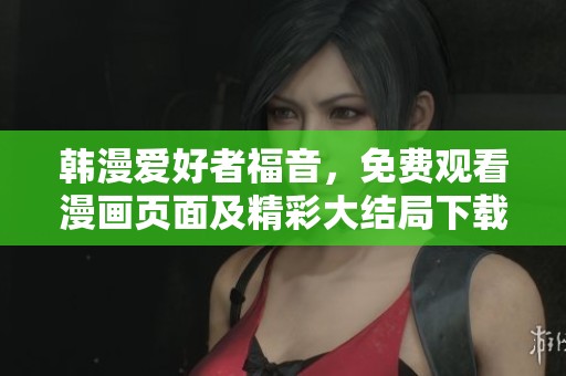 韩漫爱好者福音，免费观看漫画页面及精彩大结局下载指南
