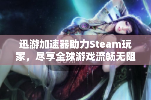 迅游加速器助力Steam玩家，尽享全球游戏流畅无阻体验
