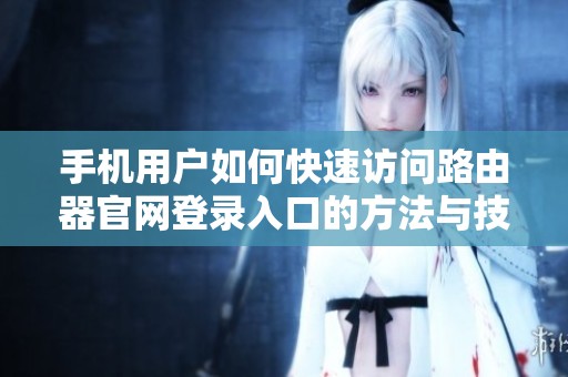 手机用户如何快速访问路由器官网登录入口的方法与技巧。