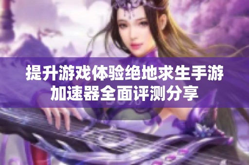提升游戏体验绝地求生手游加速器全面评测分享