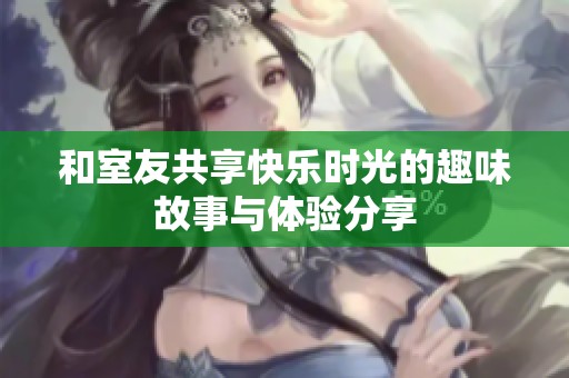 和室友共享快乐时光的趣味故事与体验分享