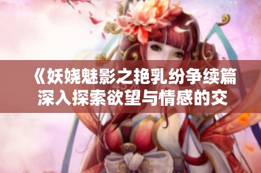 《妖娆魅影之艳乳纷争续篇 深入探索欲望与情感的交织》