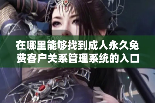 在哪里能够找到成人永久免费客户关系管理系统的入口和使用方法