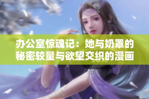 办公室惊魂记：她与奶罩的秘密较量与欲望交织的漫画故事