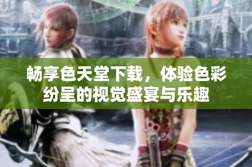 畅享色天堂下载，体验色彩纷呈的视觉盛宴与乐趣