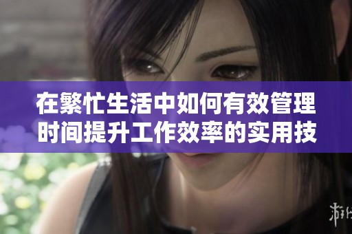 在繁忙生活中如何有效管理时间提升工作效率的实用技巧与策略