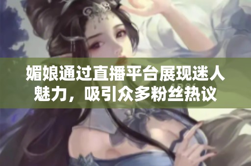 媚娘通过直播平台展现迷人魅力，吸引众多粉丝热议