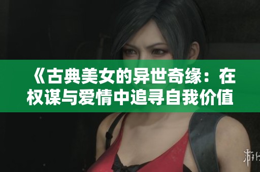 《古典美女的异世奇缘：在权谋与爱情中追寻自我价值》