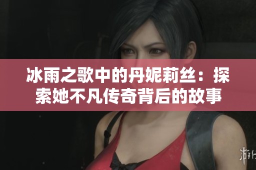 冰雨之歌中的丹妮莉丝：探索她不凡传奇背后的故事