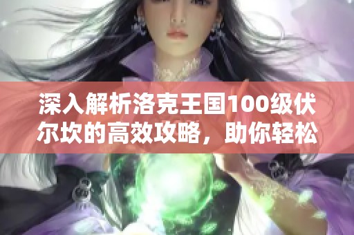 深入解析洛克王国100级伏尔坎的高效攻略，助你轻松击败强敌！