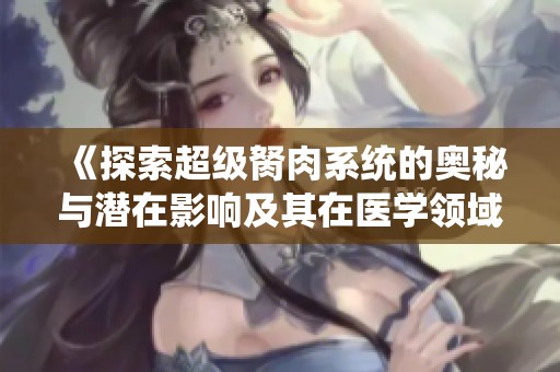 《探索超级胬肉系统的奥秘与潜在影响及其在医学领域的应用》