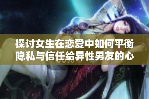 探讨女生在恋爱中如何平衡隐私与信任给异性男友的心理挑战