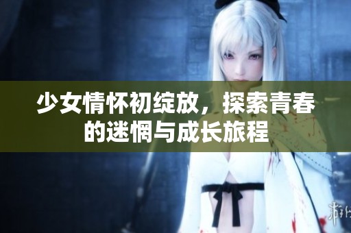 少女情怀初绽放，探索青春的迷惘与成长旅程