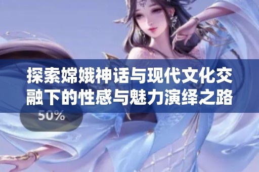 探索嫦娥神话与现代文化交融下的性感与魅力演绎之路