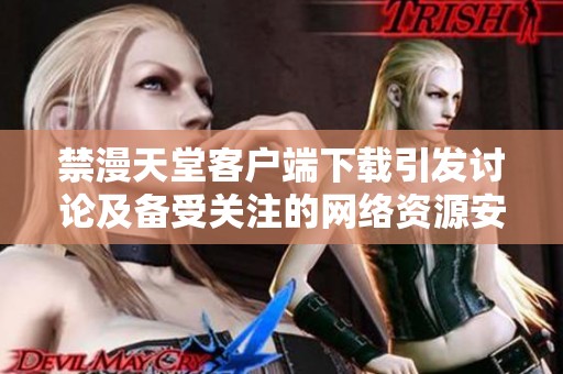 禁漫天堂客户端下载引发讨论及备受关注的网络资源安全问题