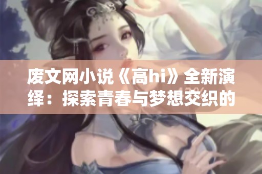 废文网小说《高hi》全新演绎：探索青春与梦想交织的迷雾之旅