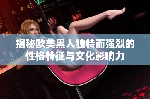 揭秘欧美黑人独特而强烈的性格特征与文化影响力