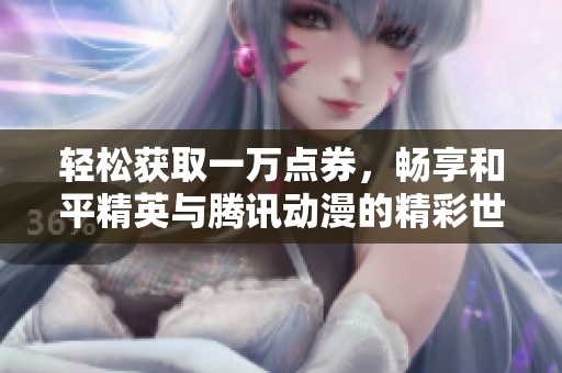 轻松获取一万点券，畅享和平精英与腾讯动漫的精彩世界