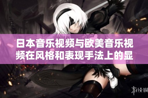 日本音乐视频与欧美音乐视频在风格和表现手法上的显著差异解析