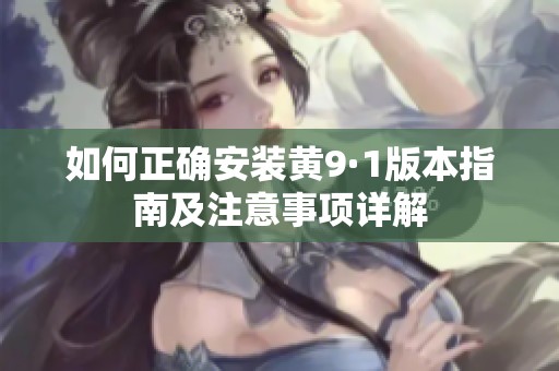 如何正确安装黄9·1版本指南及注意事项详解