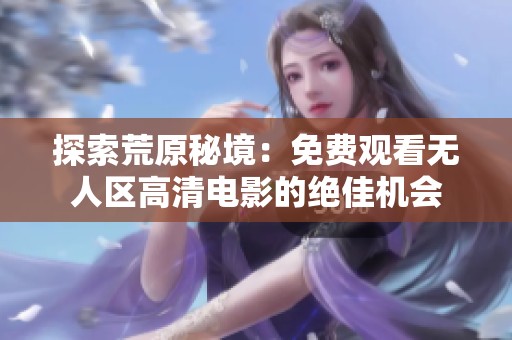探索荒原秘境：免费观看无人区高清电影的绝佳机会