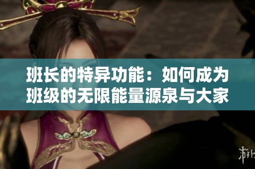 班长的特异功能：如何成为班级的无限能量源泉与大家的连接纽带