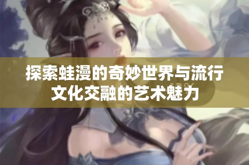 探索蛙漫的奇妙世界与流行文化交融的艺术魅力