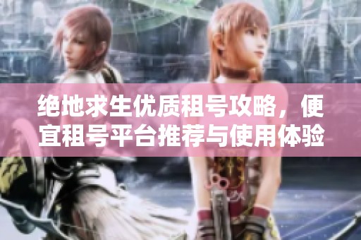 绝地求生优质租号攻略，便宜租号平台推荐与使用体验分享