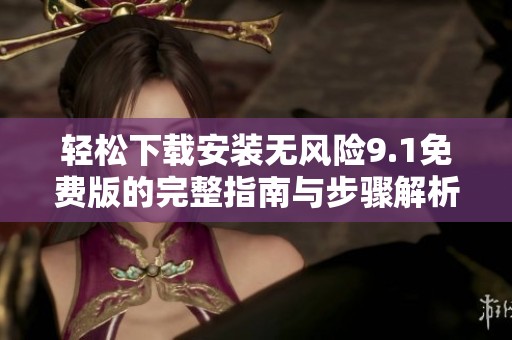 轻松下载安装无风险9.1免费版的完整指南与步骤解析