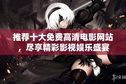 推荐十大免费高清电影网站，尽享精彩影视娱乐盛宴