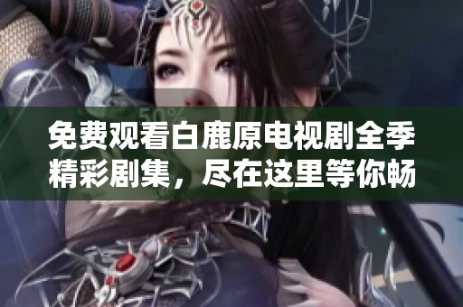 免费观看白鹿原电视剧全季精彩剧集，尽在这里等你畅享