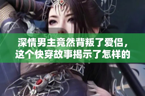 深情男主竟然背叛了爱侣，这个快穿故事揭示了怎样的真相与挑战