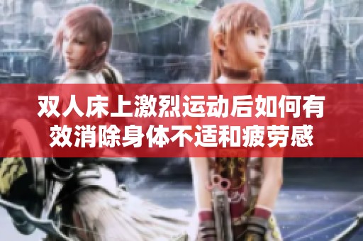 双人床上激烈运动后如何有效消除身体不适和疲劳感