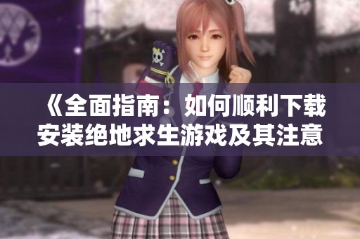 《全面指南：如何顺利下载安装绝地求生游戏及其注意事项》