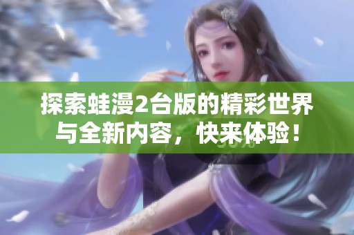 探索蛙漫2台版的精彩世界与全新内容，快来体验！