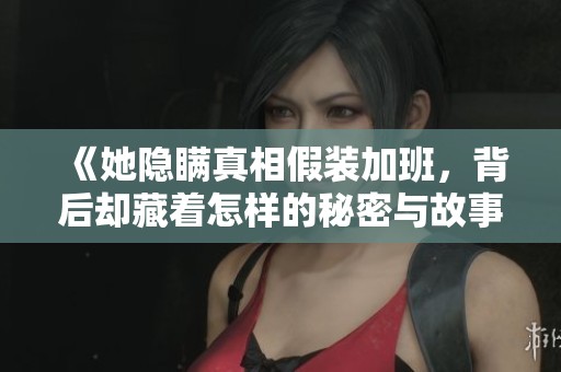 《她隐瞒真相假装加班，背后却藏着怎样的秘密与故事》